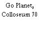 Go Planet, Colloseum 70