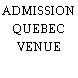 ADMISSION QUEBEC VENUE