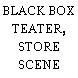 BLACK BOX TEATER, STORE SCENE