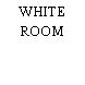 WHITE ROOM