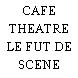 CAFE THEATRE LE FUT DE SCENE