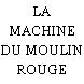 LA MACHINE DU MOULIN ROUGE